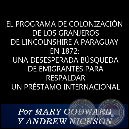 EL PROGRAMA DE COLONIZACIN DE LOS GRANJEROS DE LINCOLNSHIRE A PARAGUAY EN 1872: UNA DESESPERADA BSQUEDA DE EMIGRANTES PARA RESPALDAR UN PRSTAMO INTERNACIONAL - Por MARY GODWARD Y ANDREW NICKSON - Ao 2021